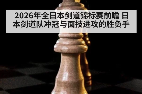 2026年全日本剑道锦标赛前瞻 日本剑道队冲冠与面技进攻的胜负手