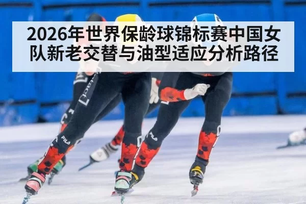 2026年世界保龄球锦标赛中国女队新老交替与油型适应分析路径