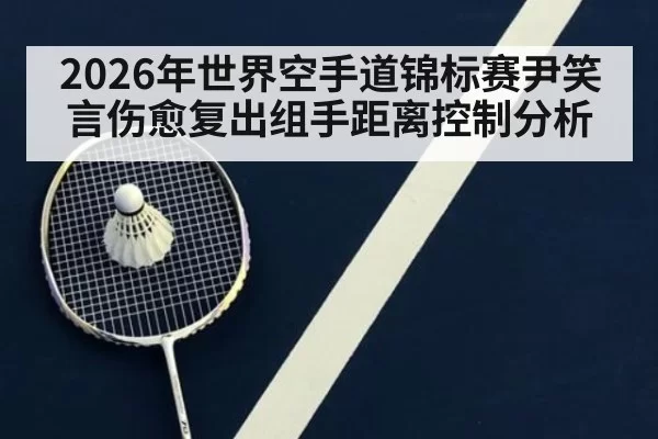 2026年世界空手道锦标赛尹笑言伤愈复出组手距离控制分析