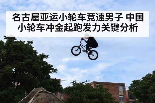名古屋亚运小轮车竞速男子 中国小轮车冲金起跑发力关键分析
